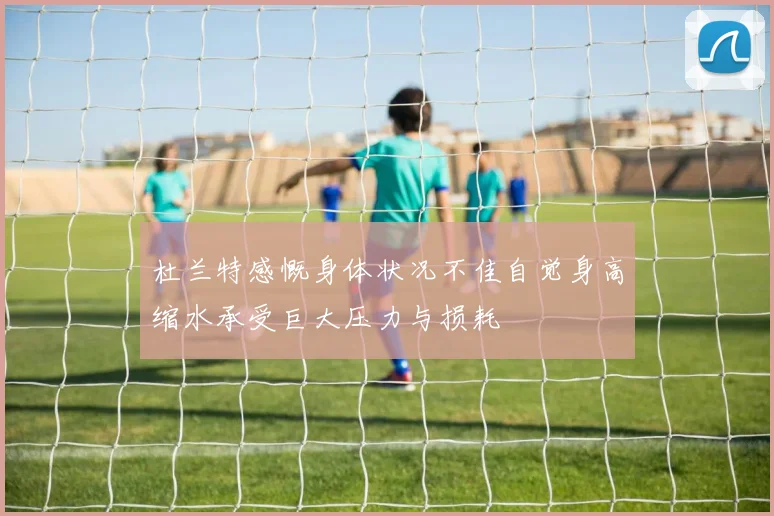 杜兰特感慨身体状况不佳自觉身高缩水承受巨大压力与损耗
