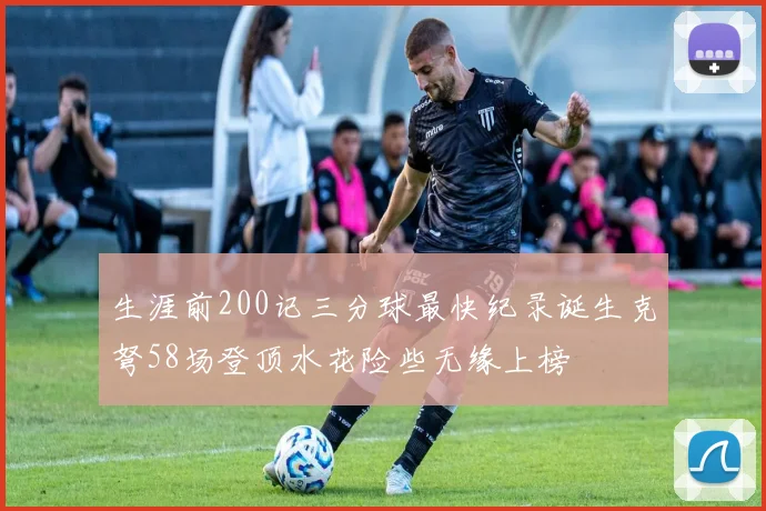 生涯前200记三分球最快纪录诞生克弩58场登顶水花险些无缘上榜