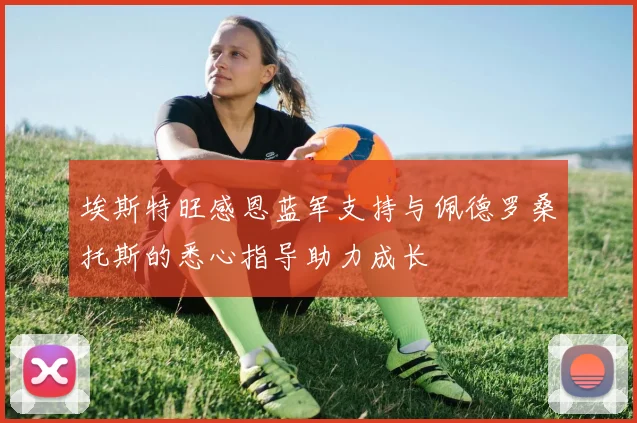 埃斯特旺感恩蓝军支持与佩德罗桑托斯的悉心指导助力成长