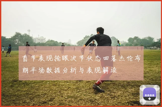 首节表现抢眼次节状态回落杰伦布朗半场数据分析与表现解读