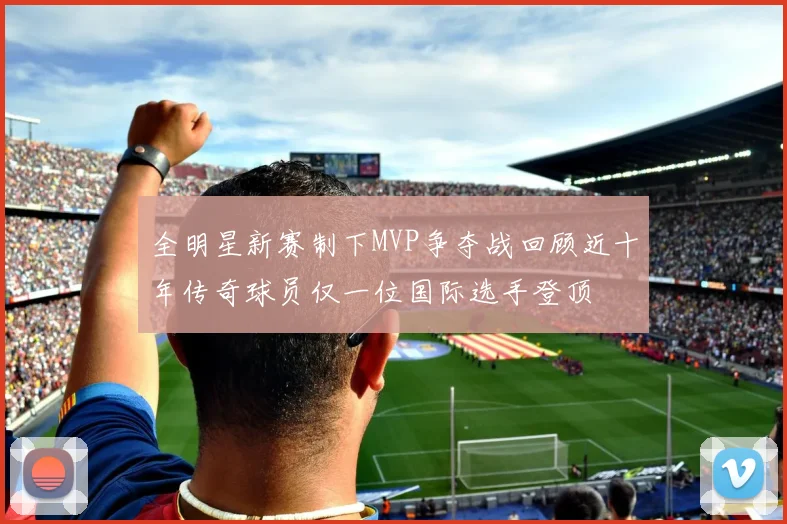 全明星新赛制下MVP争夺战回顾近十年传奇球员仅一位国际选手登顶