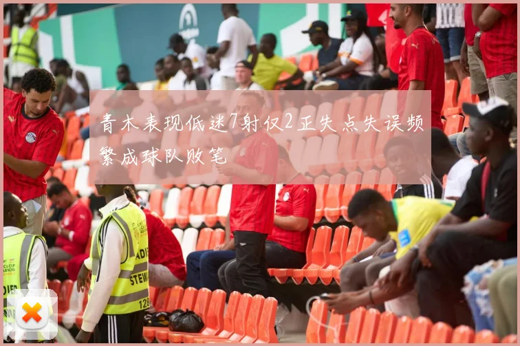 青木表现低迷7射仅2正失点失误频繁成球队败笔