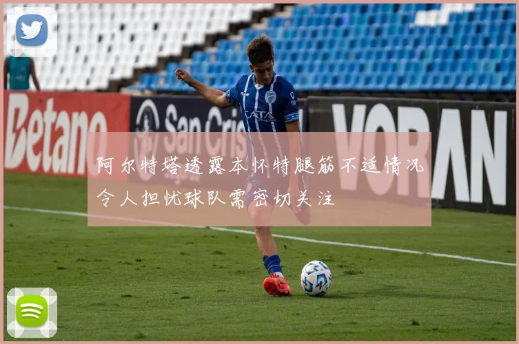阿尔特塔透露本怀特腿筋不适情况令人担忧球队需密切关注