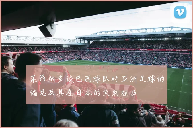 莱昂纳多谈巴西球队对亚洲足球的偏见及其在日本的失利经历