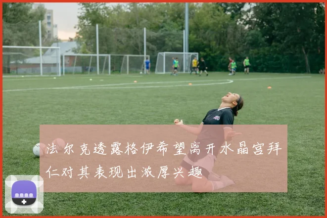 法尔克透露格伊希望离开水晶宫拜仁对其表现出浓厚兴趣
