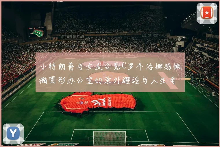 小特朗普与女友合影C罗乔治娜感慨椭圆形办公室的意外邂逅与人生奇遇