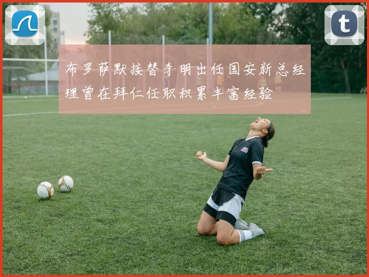 布罗萨默接替李明出任国安新总经理曾在拜仁任职积累丰富经验