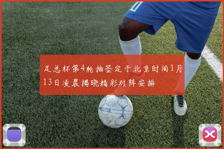 足总杯第4轮抽签定于北京时间1月13日凌晨揭晓精彩对阵安排