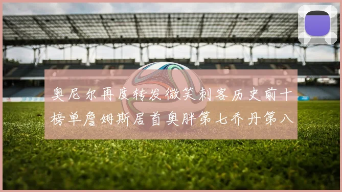 奥尼尔再度转发微笑刺客历史前十榜单詹姆斯居首奥胖第七乔丹第八引热议