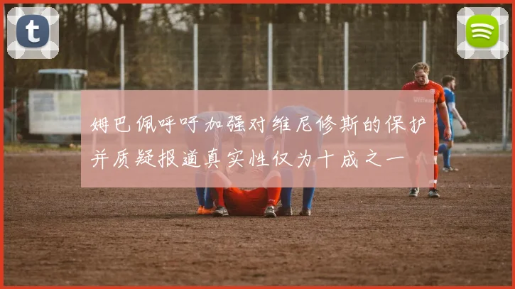 姆巴佩呼吁加强对维尼修斯的保护并质疑报道真实性仅为十成之一