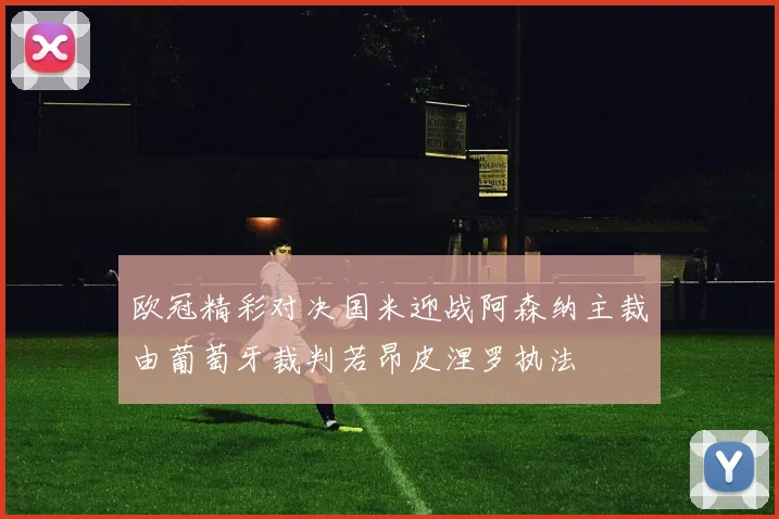 欧冠精彩对决国米迎战阿森纳主裁由葡萄牙裁判若昂皮涅罗执法