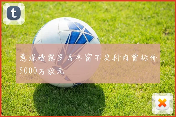 意媒透露罗马冬窗不卖科内曾标价5000万欧元