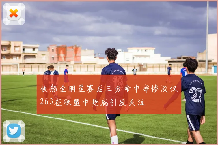 快船全明星赛后三分命中率惨淡仅263在联盟中垫底引发关注