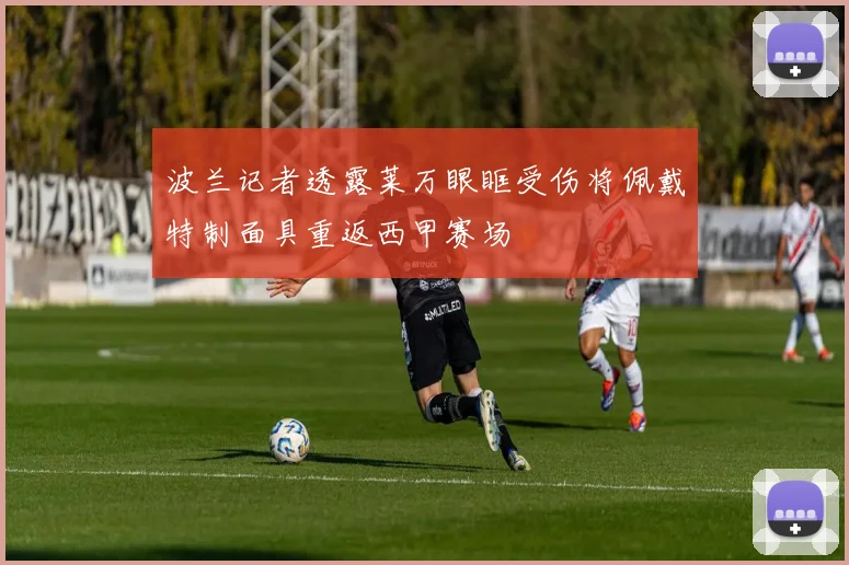 波兰记者透露莱万眼眶受伤将佩戴特制面具重返西甲赛场