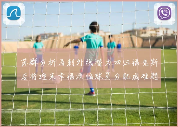 苏群分析马刺外线潜力回归福克斯后将迎来幸福烦恼球员分配成难题