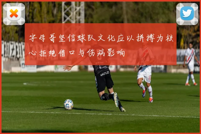 字母哥坚信球队文化应以拼搏为核心拒绝借口与伤病影响
