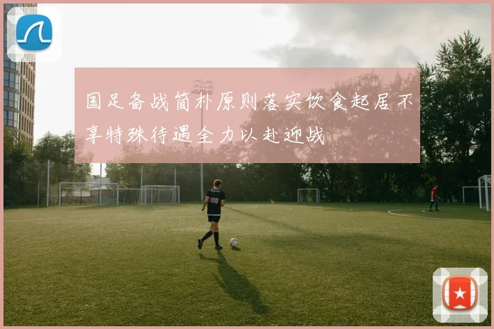 国足备战简朴原则落实饮食起居不享特殊待遇全力以赴迎战