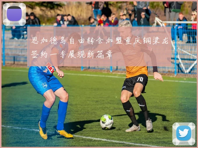 恩加德乌自由转会加盟重庆铜梁龙签约一季展现新篇章