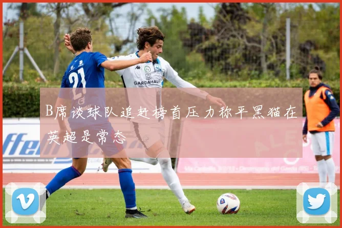 B席谈球队追赶榜首压力称平黑猫在英超是常态