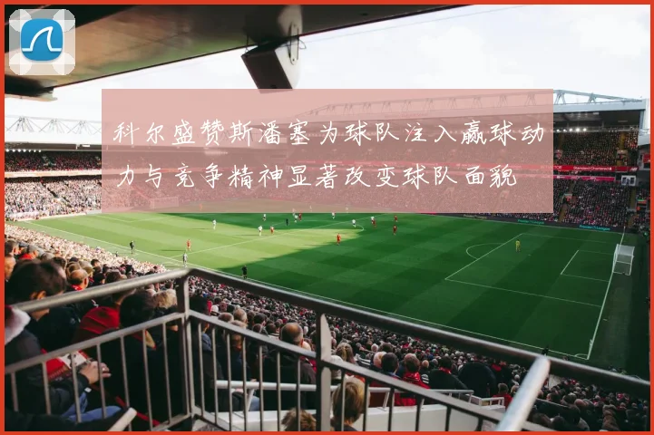 科尔盛赞斯潘塞为球队注入赢球动力与竞争精神显著改变球队面貌