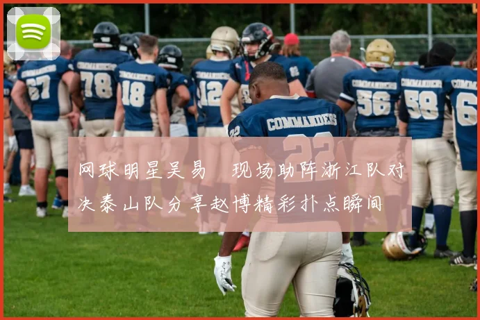 网球明星吴易昺现场助阵浙江队对决泰山队分享赵博精彩扑点瞬间