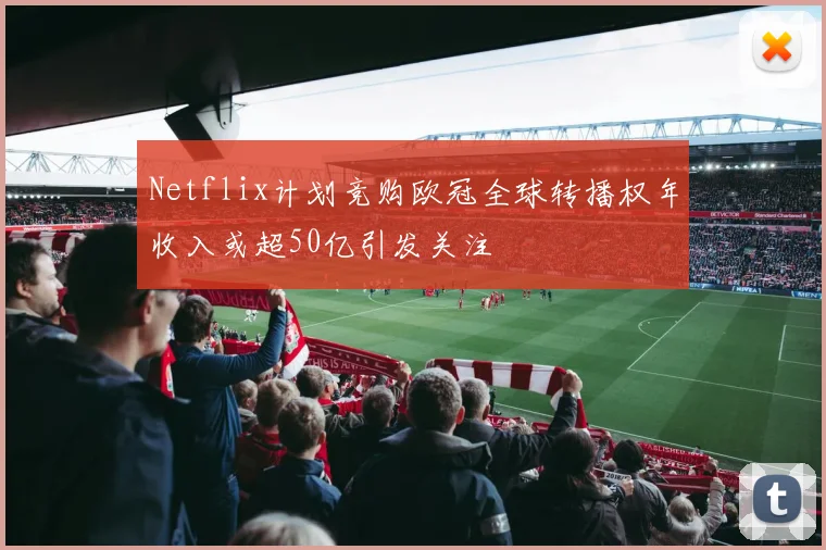 Netflix计划竞购欧冠全球转播权年收入或超50亿引发关注