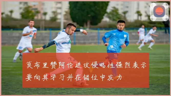 莫布里赞阿伦进攻侵略性强烈表示要向其学习并在错位中发力