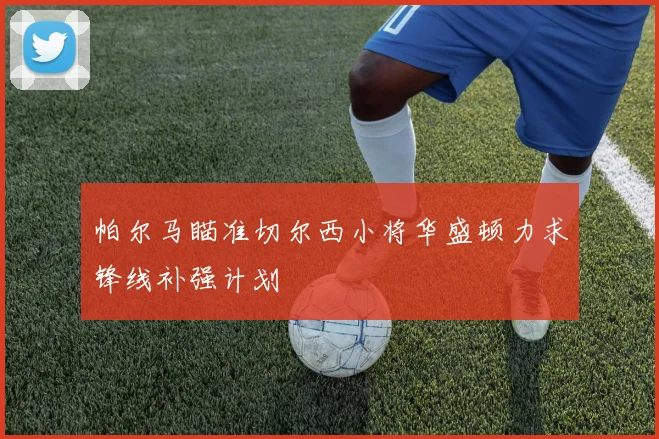 帕尔马瞄准切尔西小将华盛顿力求锋线补强计划