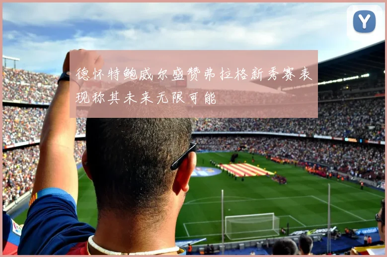 德怀特鲍威尔盛赞弗拉格新秀赛表现称其未来无限可能