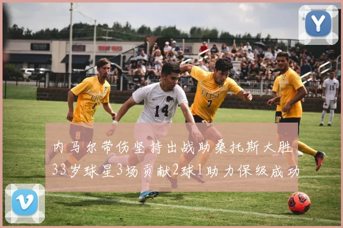 内马尔带伤坚持出战助桑托斯大胜33岁球星3场贡献2球1助力保级成功