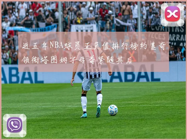 近五年NBA球员正负值排行榜约基奇领衔塔图姆字母哥紧随其后