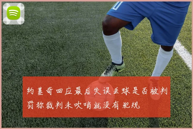 约基奇回应最后失误丢球是否被判罚称裁判未吹哨就没有犯规