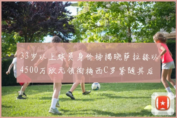 33岁以上球员身价榜揭晓萨拉赫以4500万欧元领衔梅西C罗紧随其后