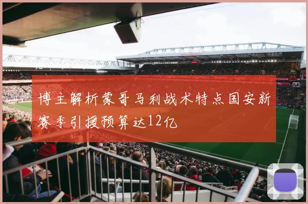 博主解析蒙哥马利战术特点国安新赛季引援预算达12亿