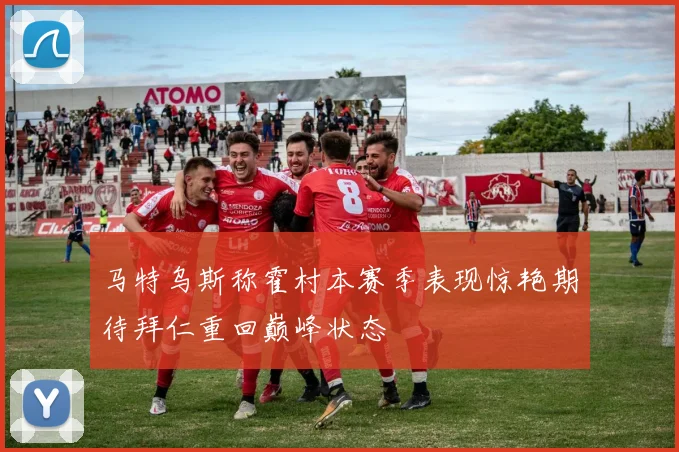 马特乌斯称霍村本赛季表现惊艳期待拜仁重回巅峰状态