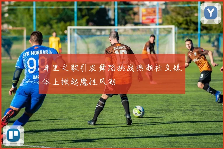 库里之歌引发舞蹈挑战热潮社交媒体上掀起魔性风潮