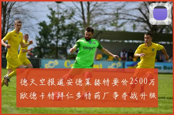 德天空报道安德莱赫特要价2500万欧德卡特拜仁多特药厂争夺战升级