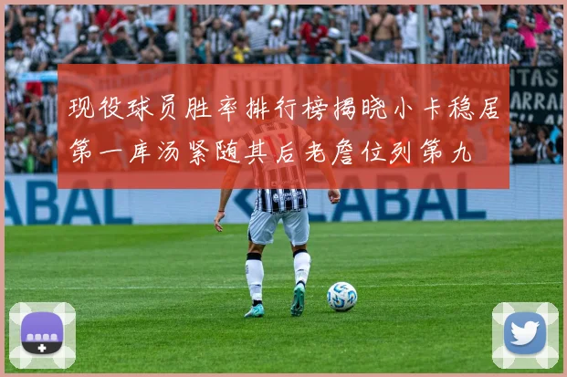现役球员胜率排行榜揭晓小卡稳居第一库汤紧随其后老詹位列第九