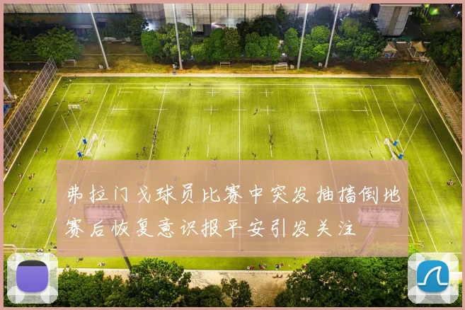 弗拉门戈球员比赛中突发抽搐倒地赛后恢复意识报平安引发关注