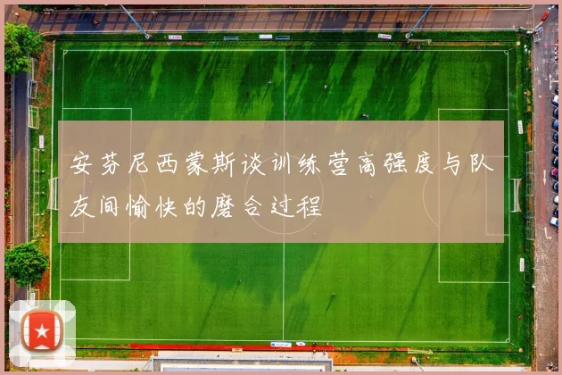 安芬尼西蒙斯谈训练营高强度与队友间愉快的磨合过程