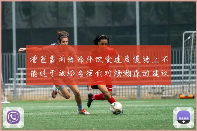 增重靠训练而非饮食速度慢场上不能过于放松名宿们对杨瀚森的建议