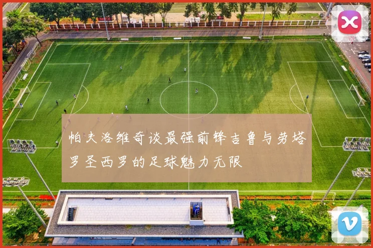 帕夫洛维奇谈最强前锋吉鲁与劳塔罗圣西罗的足球魅力无限