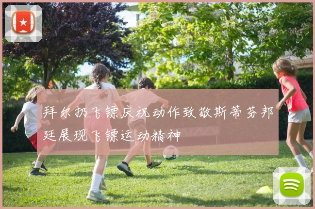 拜尔扔飞镖庆祝动作致敬斯蒂芬邦廷展现飞镖运动精神