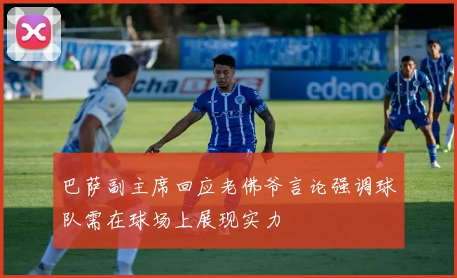 巴萨副主席回应老佛爷言论强调球队需在球场上展现实力