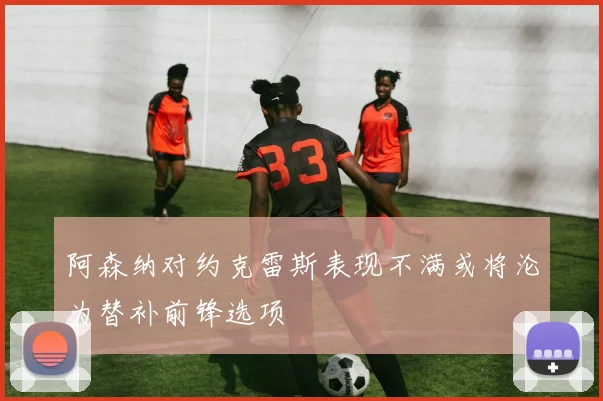 阿森纳对约克雷斯表现不满或将沦为替补前锋选项