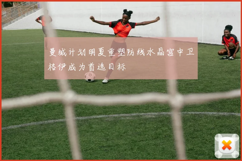 曼城计划明夏重塑防线水晶宫中卫格伊成为首选目标