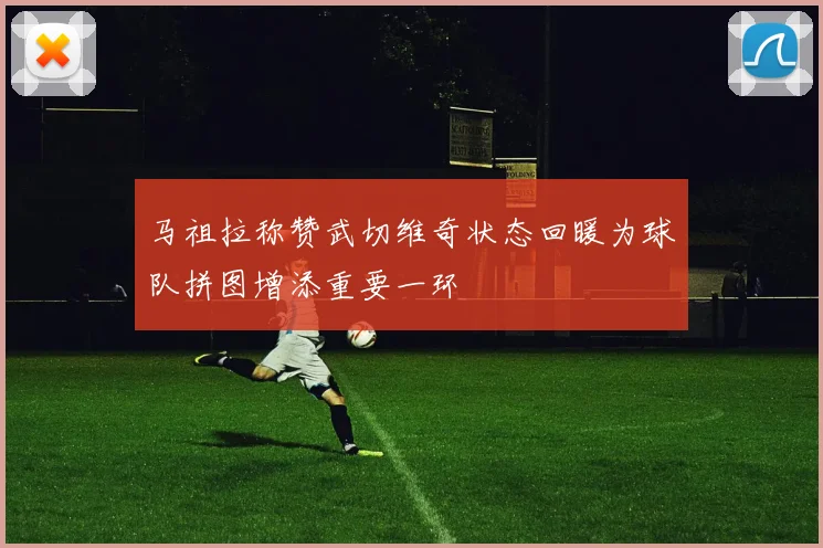马祖拉称赞武切维奇状态回暖为球队拼图增添重要一环