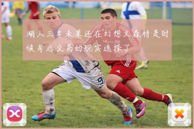 湖人三年未果还在幻想文森特是时候考虑交易的现实选择了