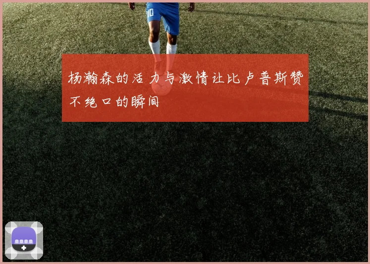 杨瀚森的活力与激情让比卢普斯赞不绝口的瞬间