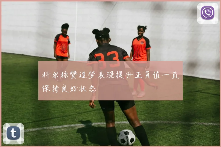 科尔称赞追梦表现提升正负值一直保持良好状态